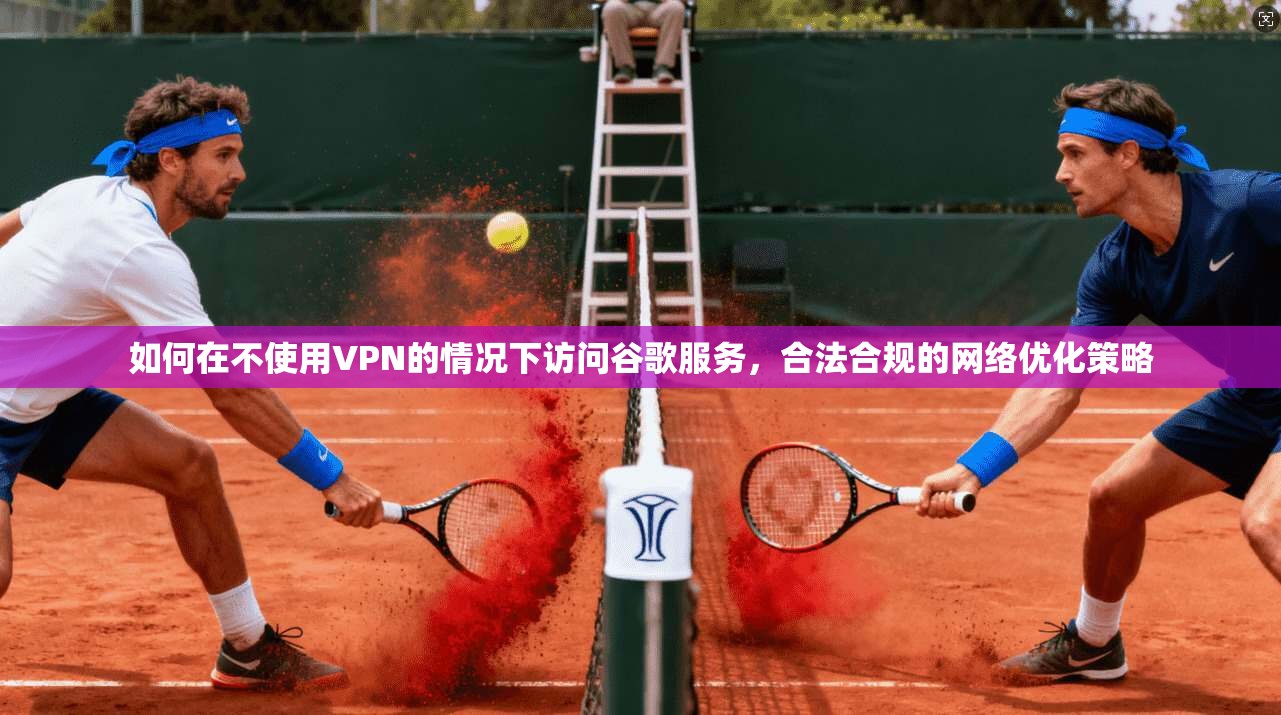 如何在不使用VPN的情况下访问谷歌服务，合法合规的网络优化策略