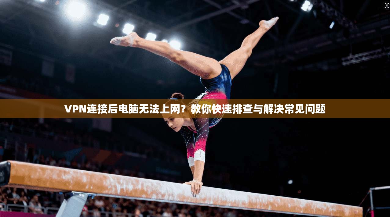 VPN连接后电脑无法上网？教你快速排查与解决常见问题