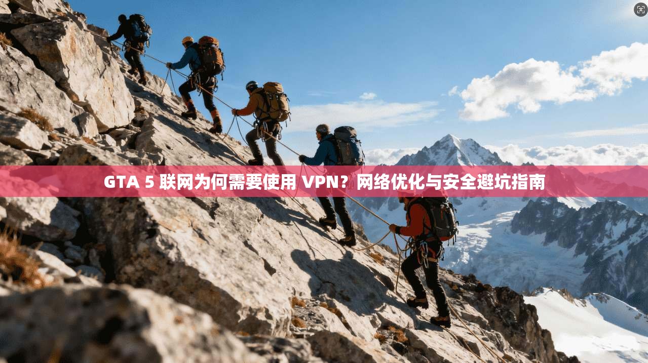 GTA 5 联网为何需要使用 VPN？网络优化与安全避坑指南