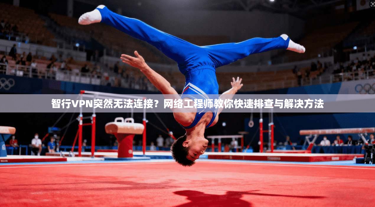 智行VPN突然无法连接？网络工程师教你快速排查与解决方法