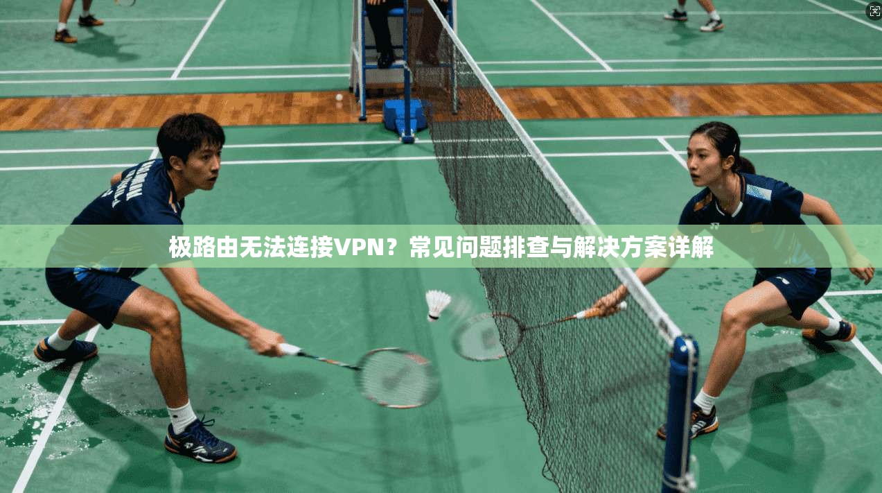 极路由无法连接VPN？常见问题排查与解决方案详解