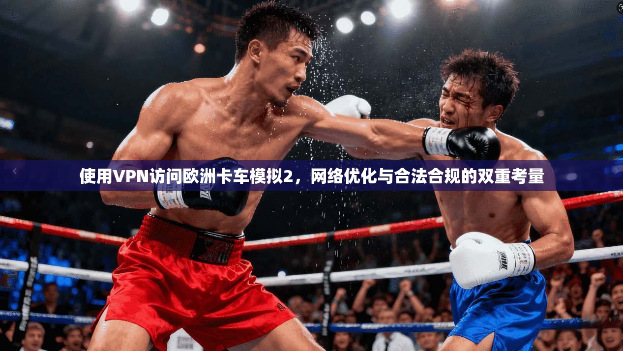 使用VPN访问欧洲卡车模拟2，网络优化与合法合规的双重考量