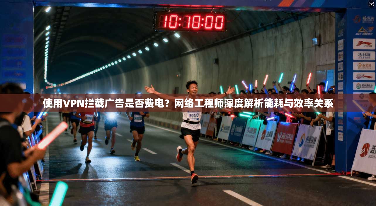 使用VPN拦截广告是否费电？网络工程师深度解析能耗与效率关系