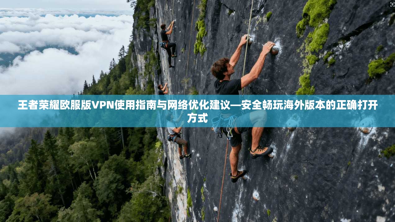 王者荣耀欧服版VPN使用指南与网络优化建议—安全畅玩海外版本的正确打开方式