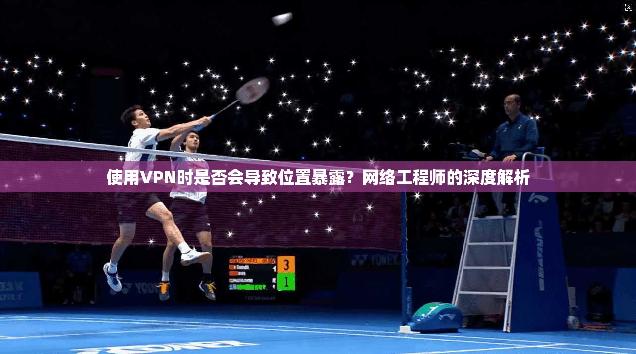 使用VPN时是否会导致位置暴露？网络工程师的深度解析
