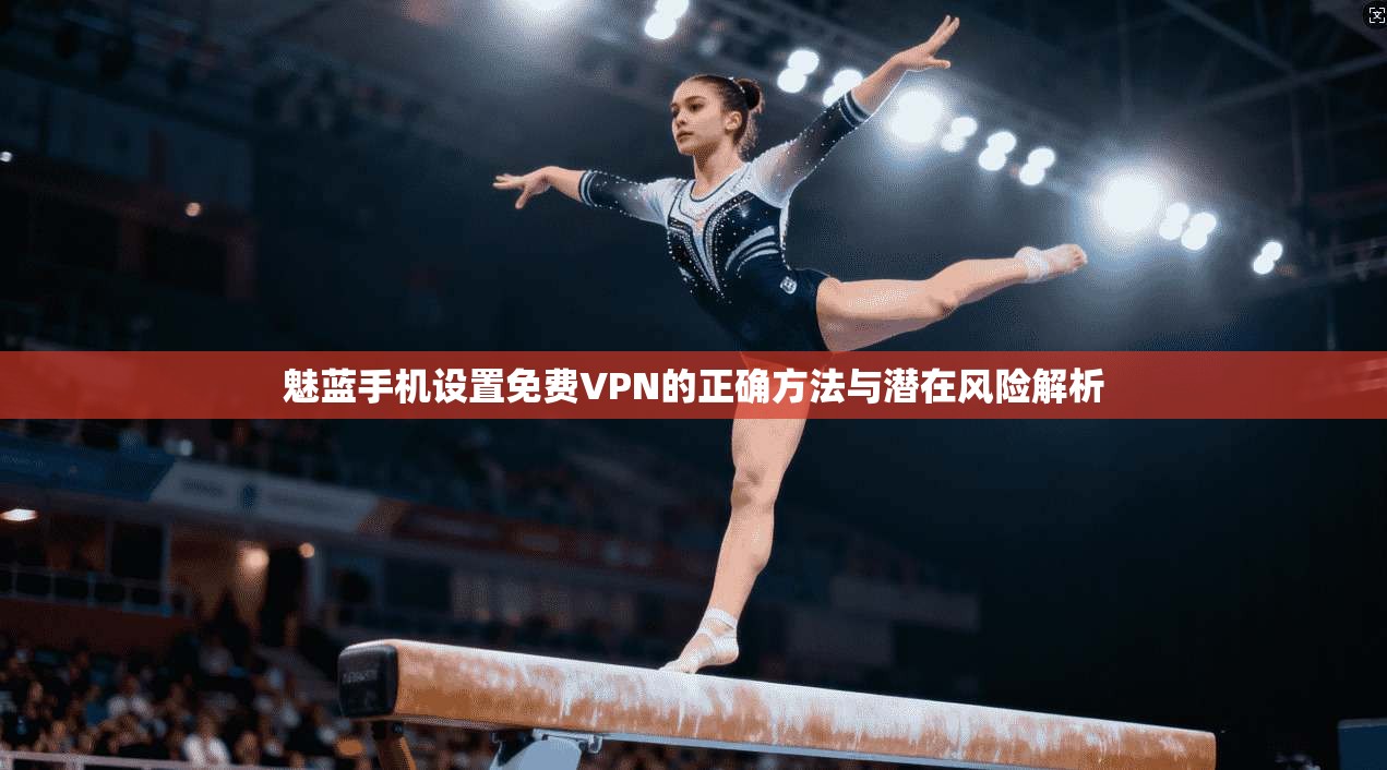魅蓝手机设置免费VPN的正确方法与潜在风险解析