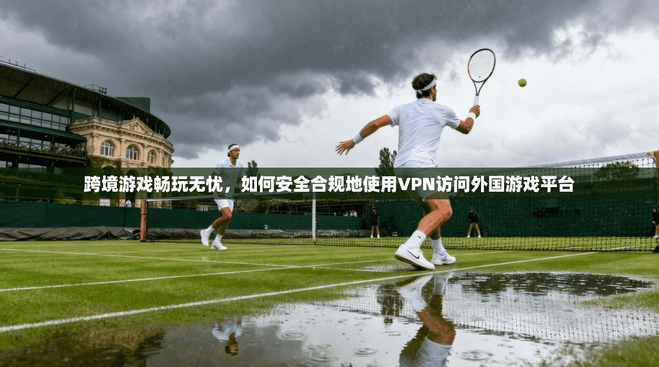 跨境游戏畅玩无忧，如何安全合规地使用VPN访问外国游戏平台