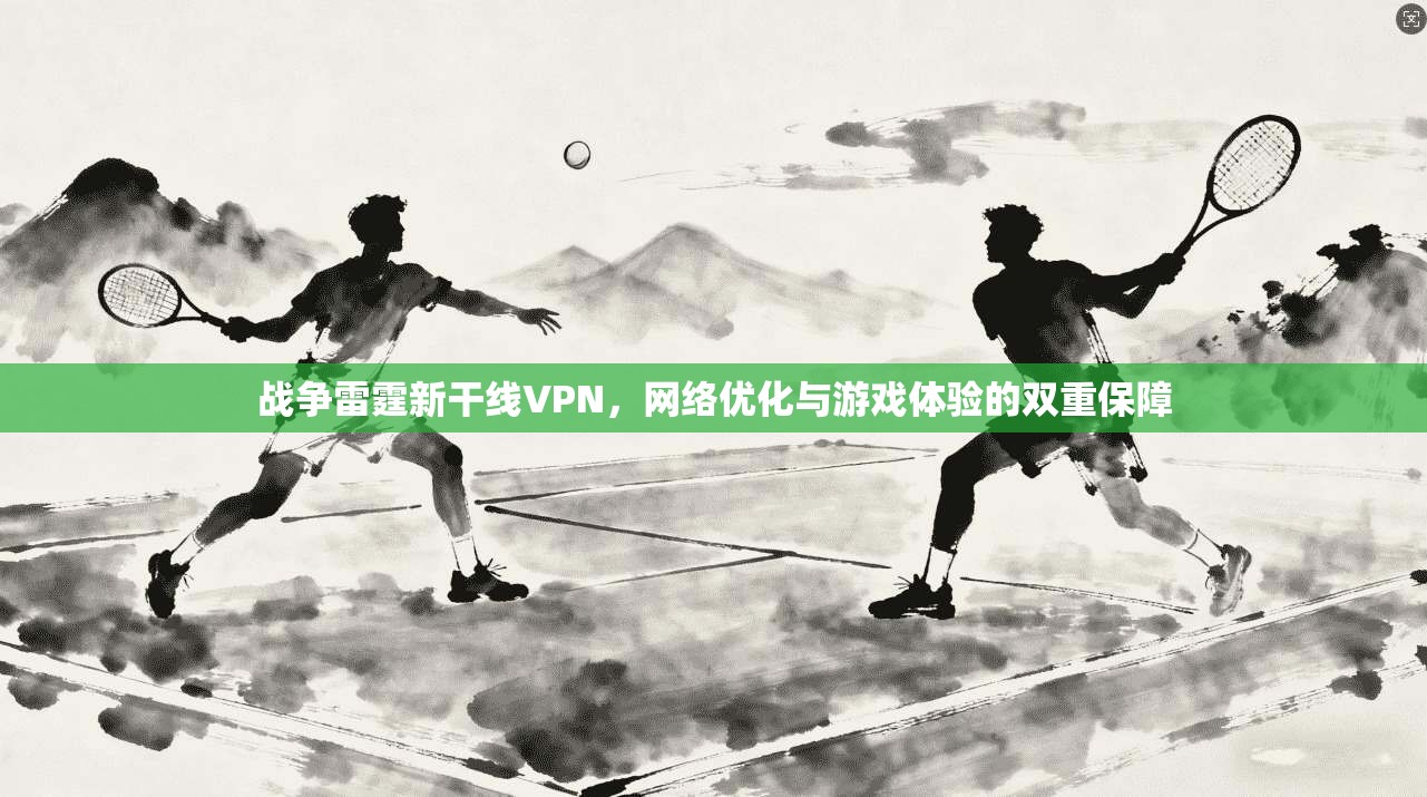 战争雷霆新干线VPN，网络优化与游戏体验的双重保障