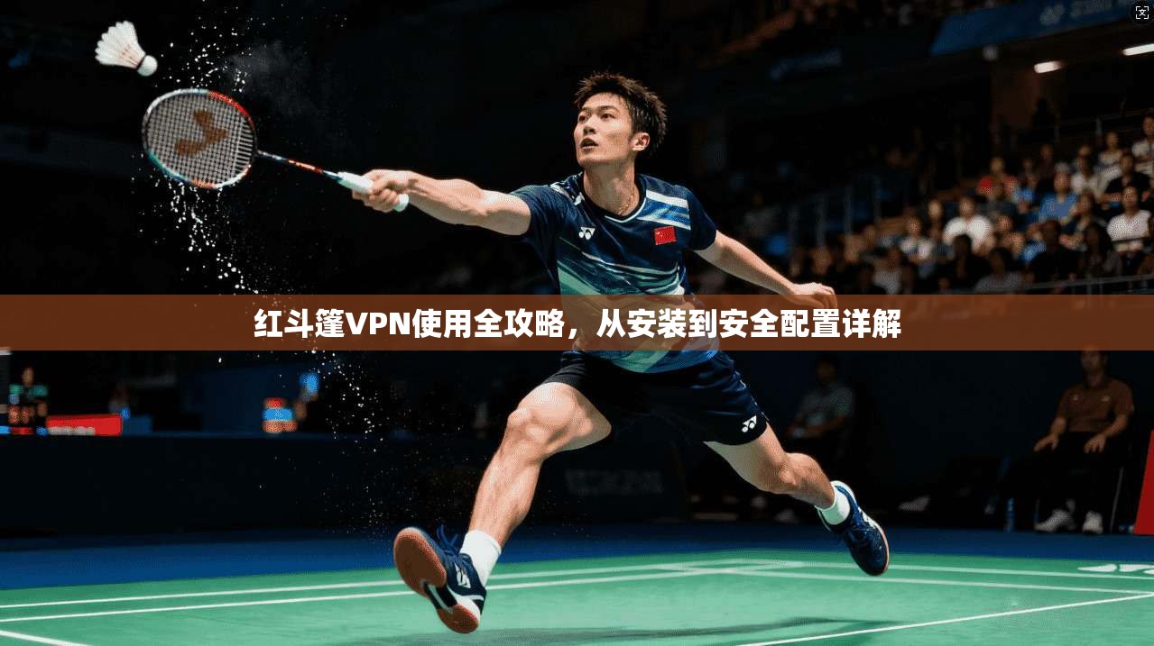 红斗篷VPN使用全攻略，从安装到安全配置详解