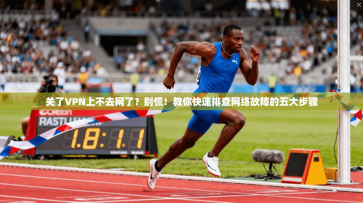 关了VPN上不去网了？别慌！教你快速排查网络故障的五大步骤