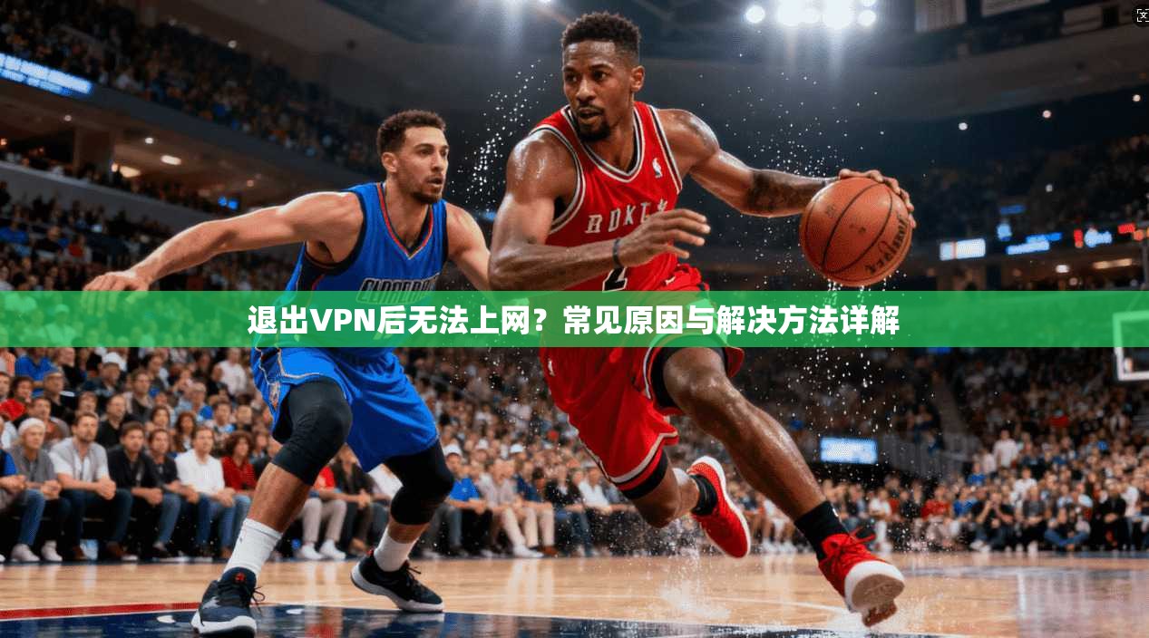 退出VPN后无法上网？常见原因与解决方法详解
