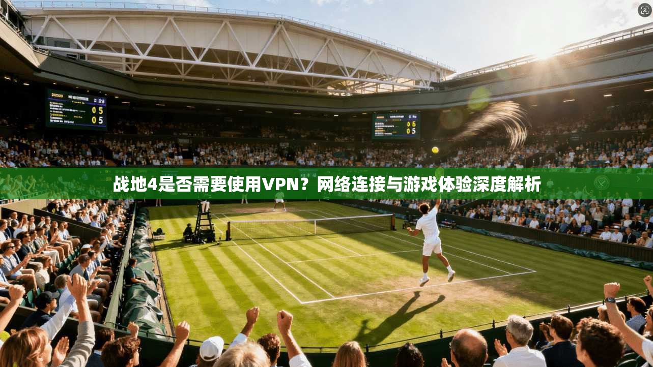 战地4是否需要使用VPN？网络连接与游戏体验深度解析