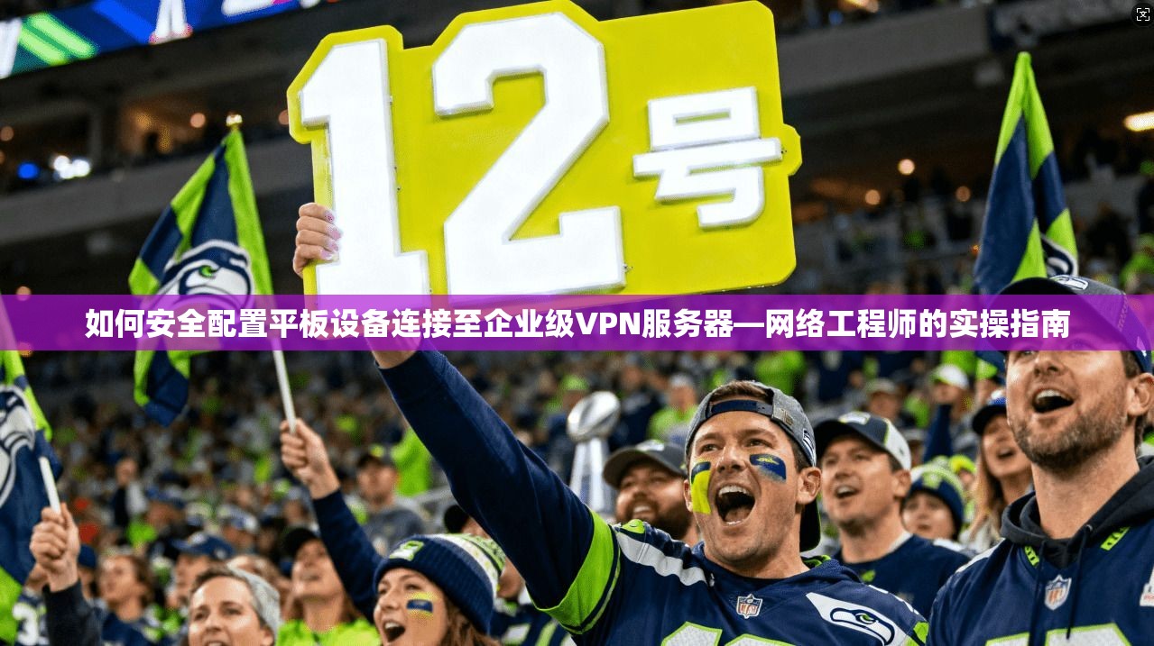 如何安全配置平板设备连接至企业级VPN服务器—网络工程师的实操指南