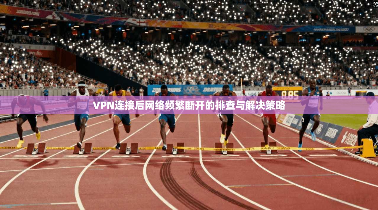 VPN连接后网络频繁断开的排查与解决策略
