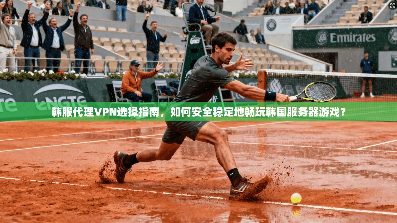 韩服代理VPN选择指南，如何安全稳定地畅玩韩国服务器游戏？