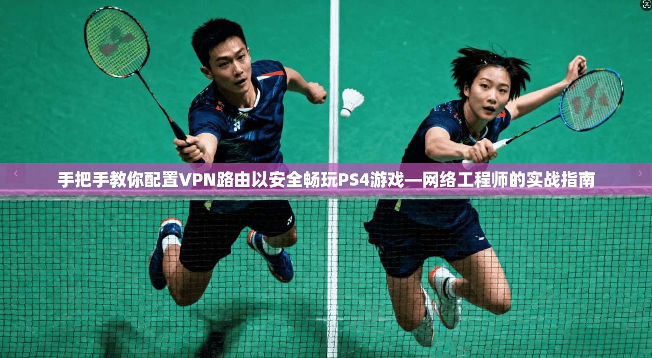 手把手教你配置VPN路由以安全畅玩PS4游戏—网络工程师的实战指南