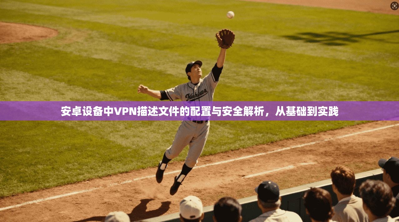 安卓设备中VPN描述文件的配置与安全解析，从基础到实践