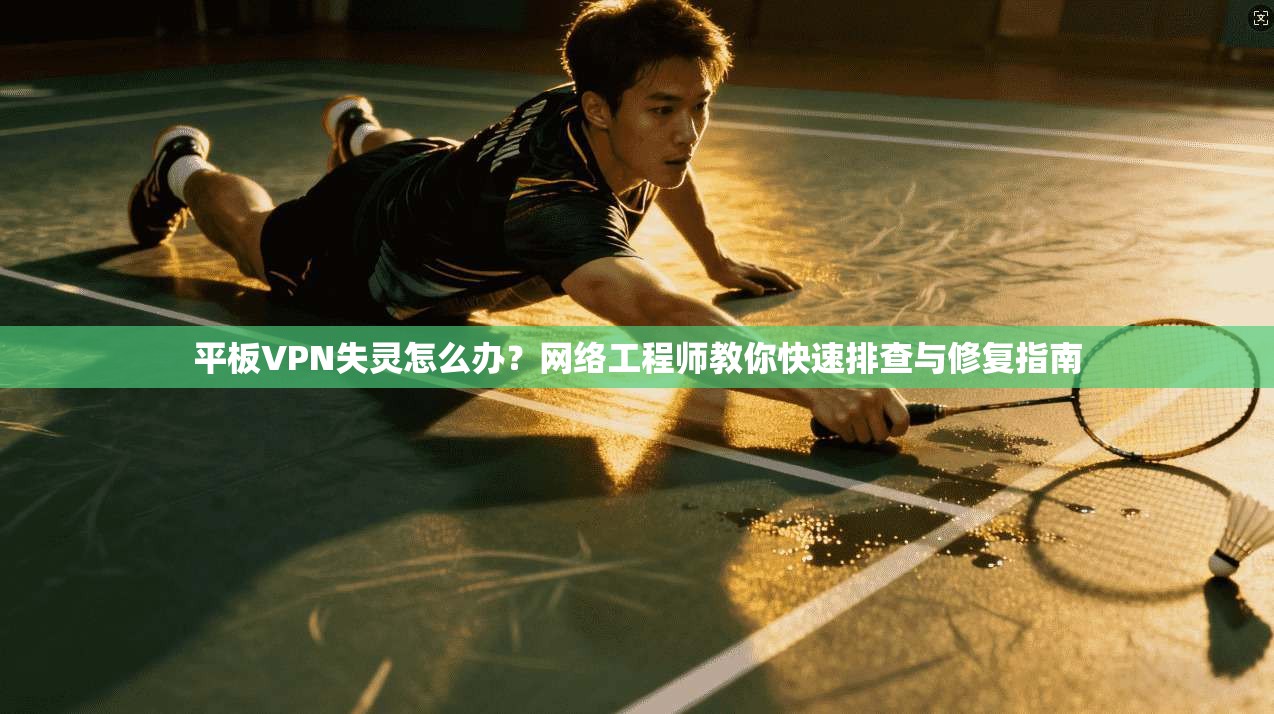 平板VPN失灵怎么办？网络工程师教你快速排查与修复指南