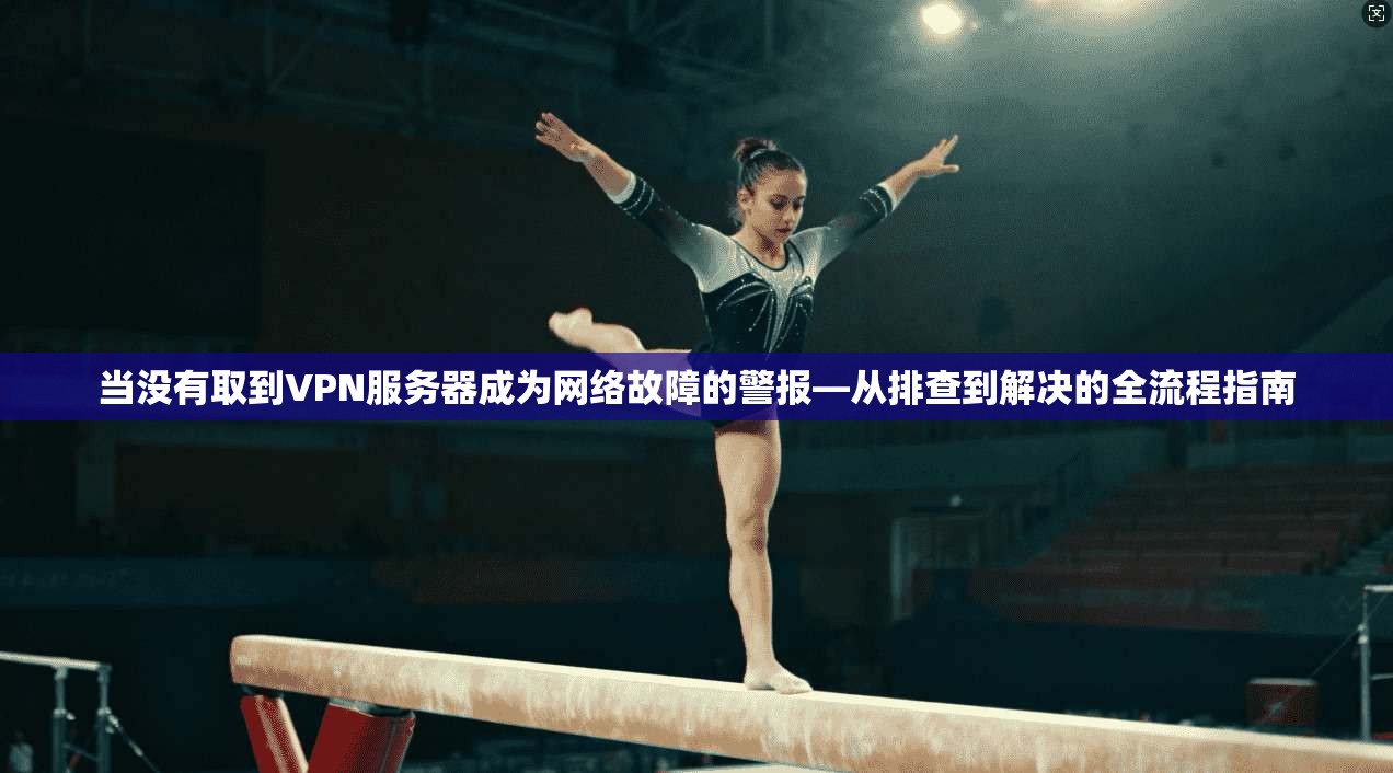 当没有取到VPN服务器成为网络故障的警报—从排查到解决的全流程指南