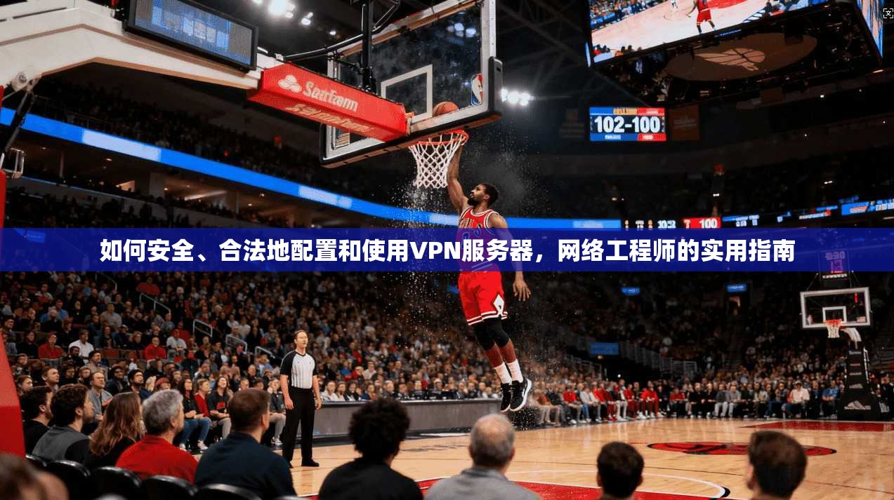 如何安全、合法地配置和使用VPN服务器，网络工程师的实用指南