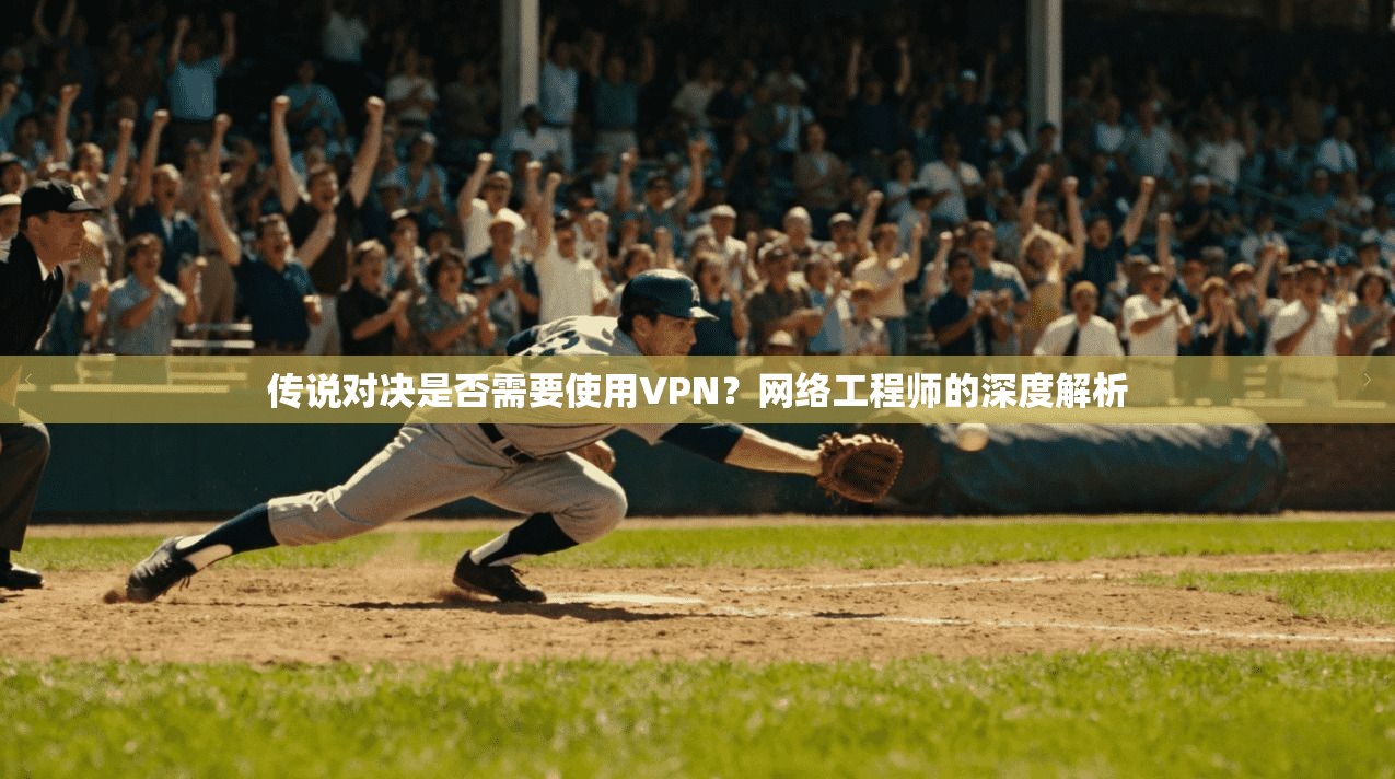 传说对决是否需要使用VPN？网络工程师的深度解析