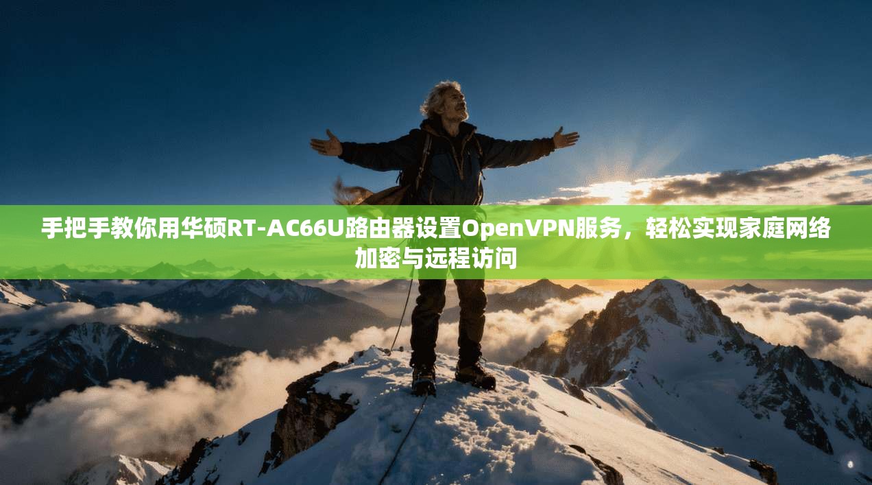 手把手教你用华硕RT-AC66U路由器设置OpenVPN服务，轻松实现家庭网络加密与远程访问