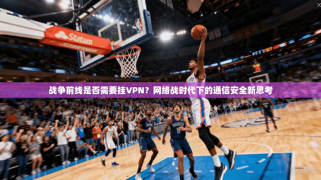 战争前线是否需要挂VPN？网络战时代下的通信安全新思考