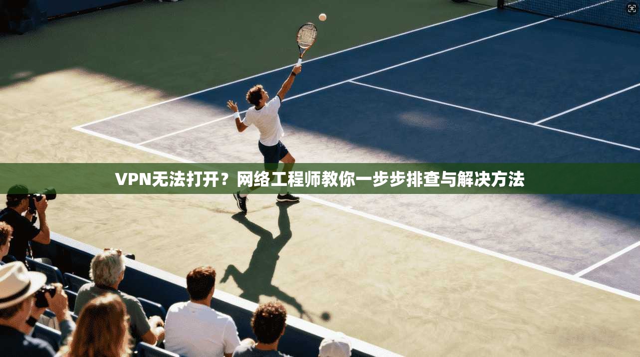 VPN无法打开？网络工程师教你一步步排查与解决方法
