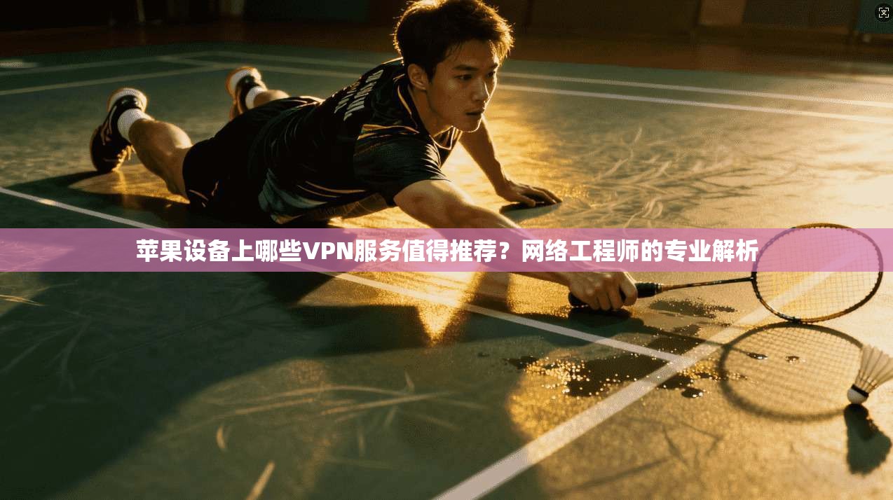 苹果设备上哪些VPN服务值得推荐？网络工程师的专业解析