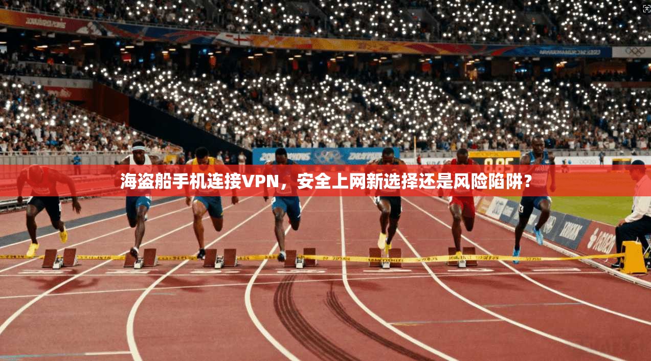 海盗船手机连接VPN，安全上网新选择还是风险陷阱？