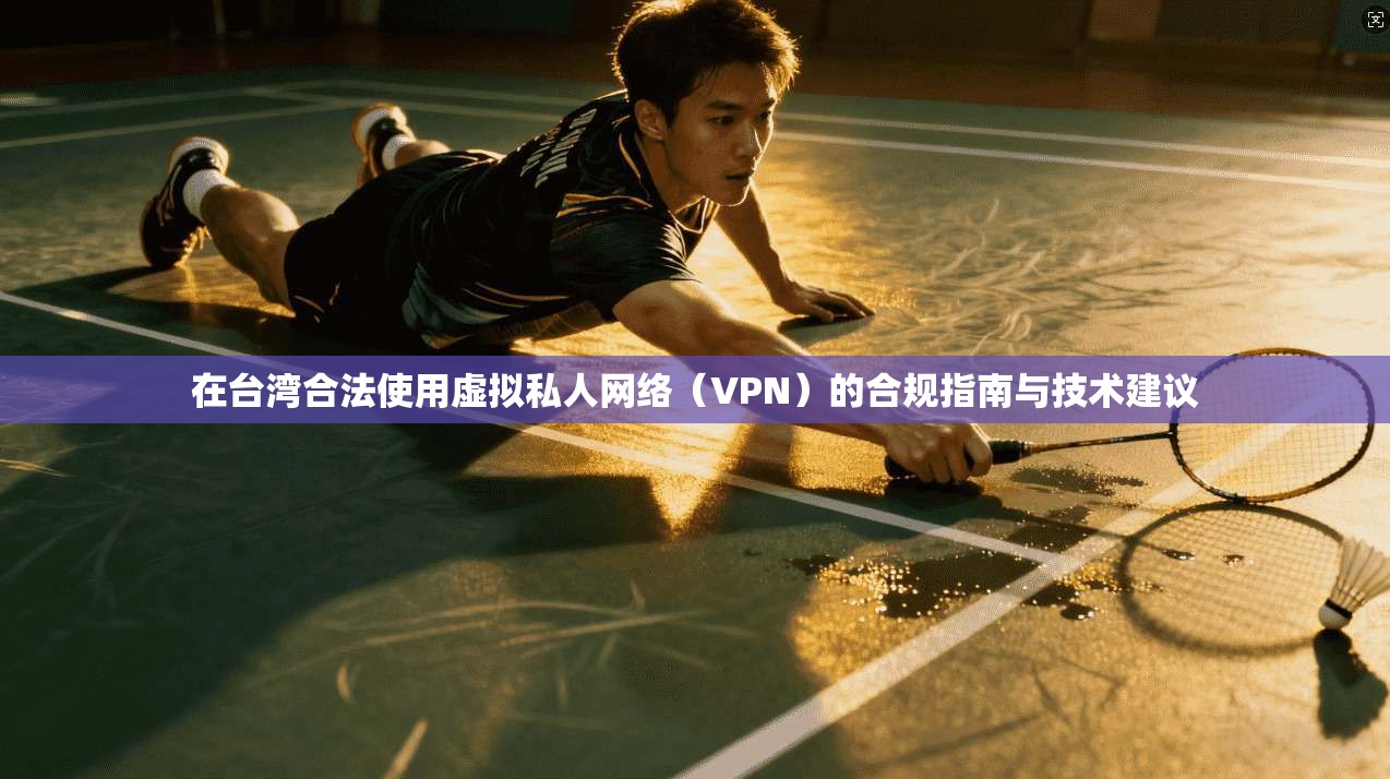在台湾合法使用虚拟私人网络（VPN）的合规指南与技术建议