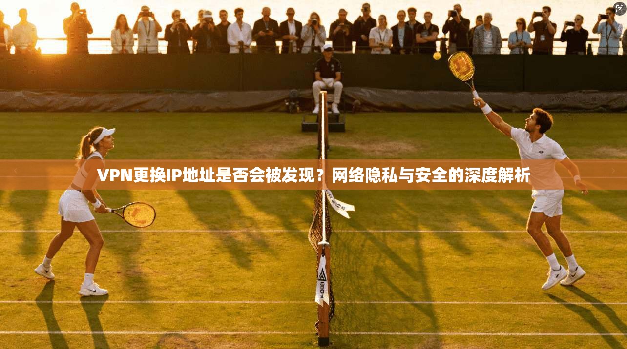 VPN更换IP地址是否会被发现？网络隐私与安全的深度解析