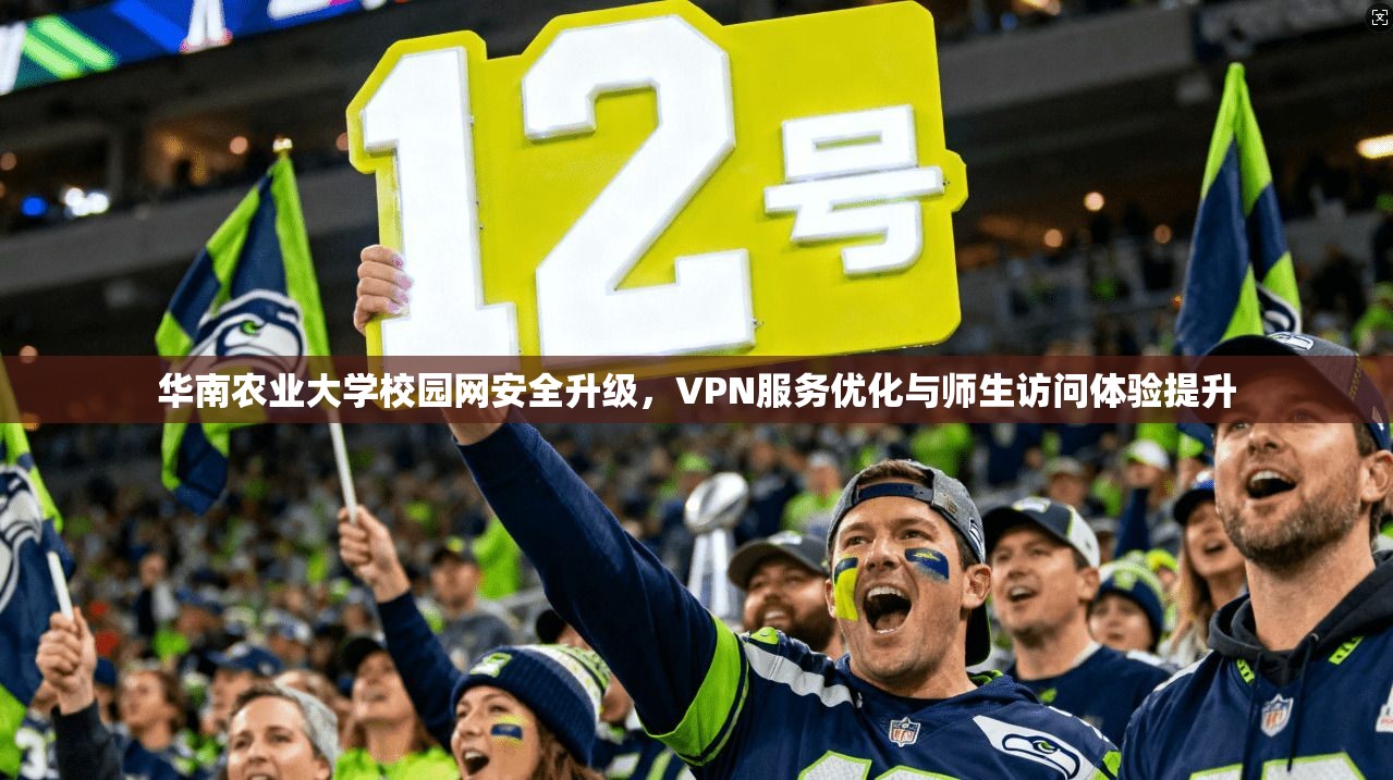 华南农业大学校园网安全升级，VPN服务优化与师生访问体验提升