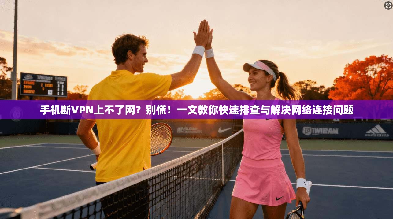 手机断VPN上不了网？别慌！一文教你快速排查与解决网络连接问题