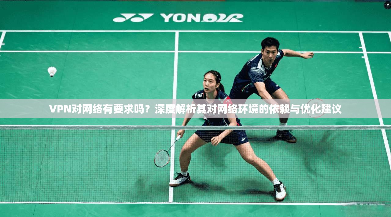 VPN对网络有要求吗？深度解析其对网络环境的依赖与优化建议