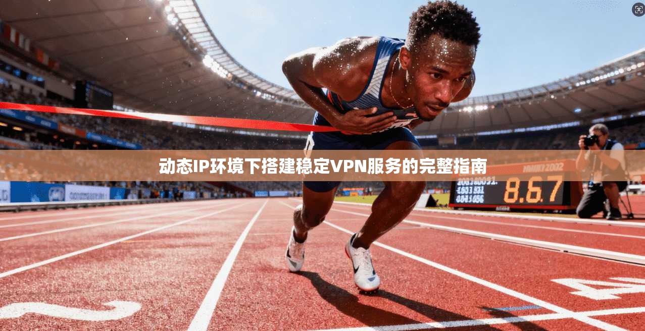 动态IP环境下搭建稳定VPN服务的完整指南