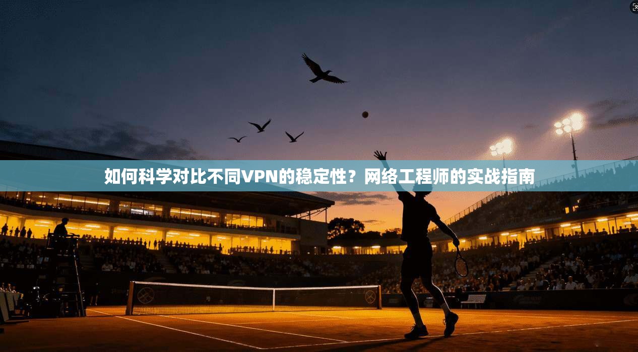 如何科学对比不同VPN的稳定性？网络工程师的实战指南