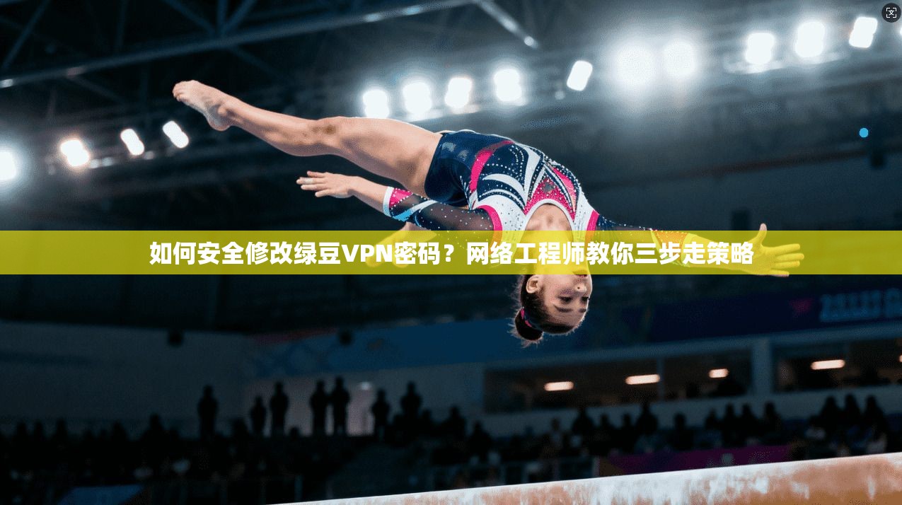 如何安全修改绿豆VPN密码？网络工程师教你三步走策略