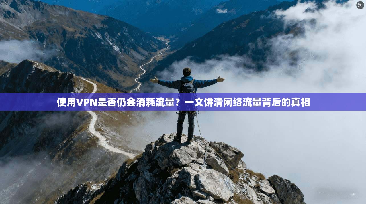 使用VPN是否仍会消耗流量？一文讲清网络流量背后的真相