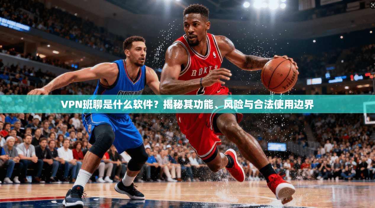 VPN班聊是什么软件？揭秘其功能、风险与合法使用边界