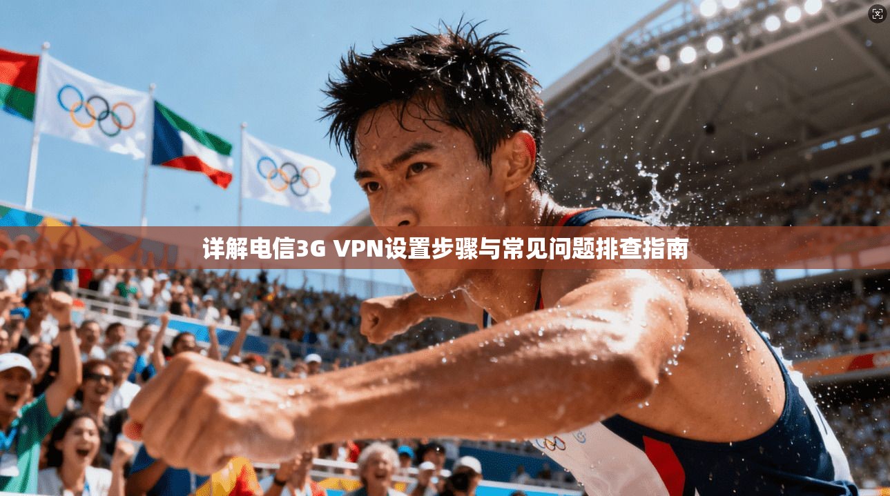 详解电信3G VPN设置步骤与常见问题排查指南