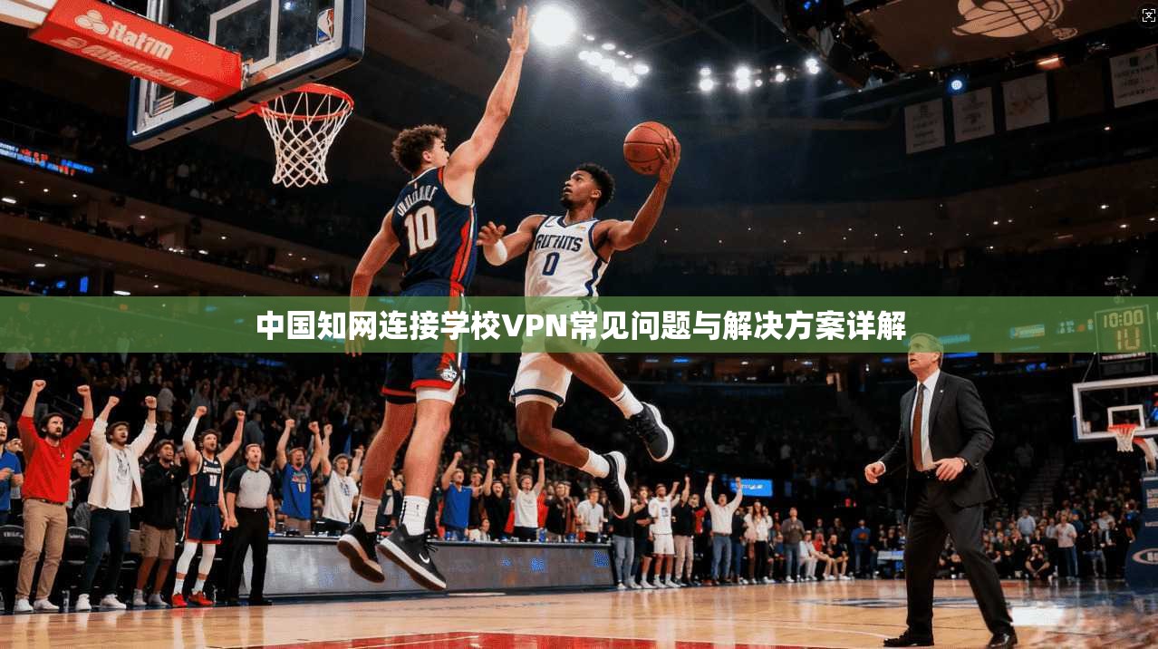 中国知网连接学校VPN常见问题与解决方案详解