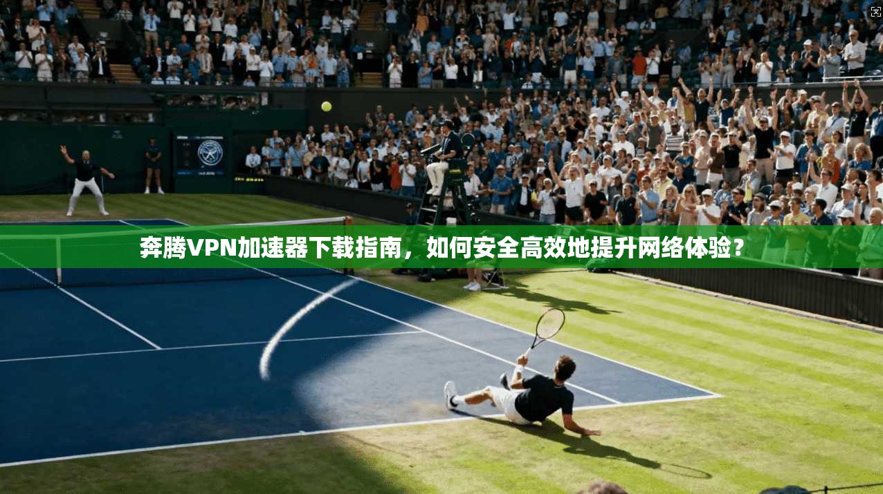 奔腾VPN加速器下载指南，如何安全高效地提升网络体验？