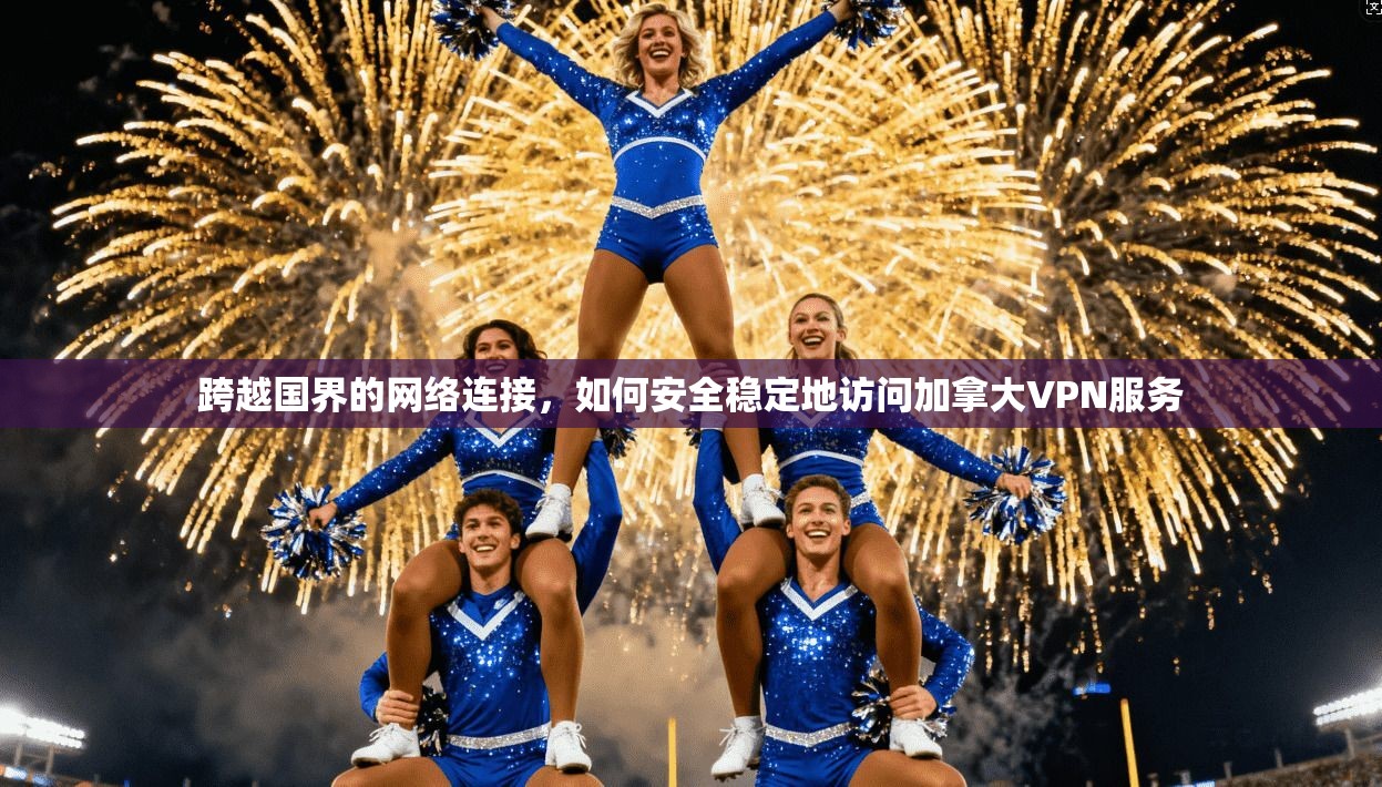跨越国界的网络连接，如何安全稳定地访问加拿大VPN服务