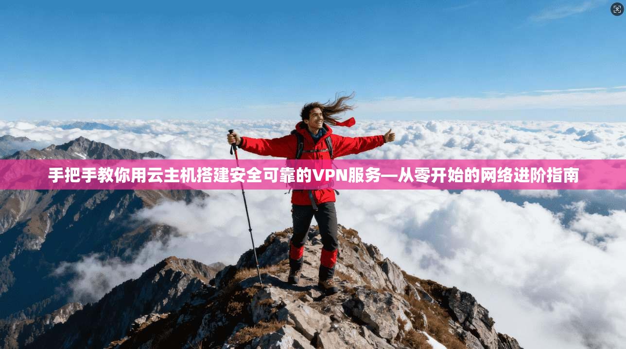 手把手教你用云主机搭建安全可靠的VPN服务—从零开始的网络进阶指南