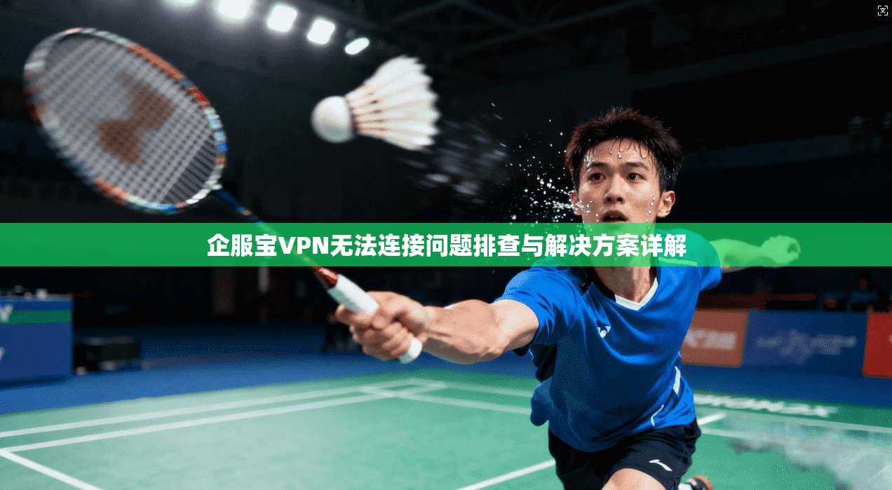 企服宝VPN无法连接问题排查与解决方案详解