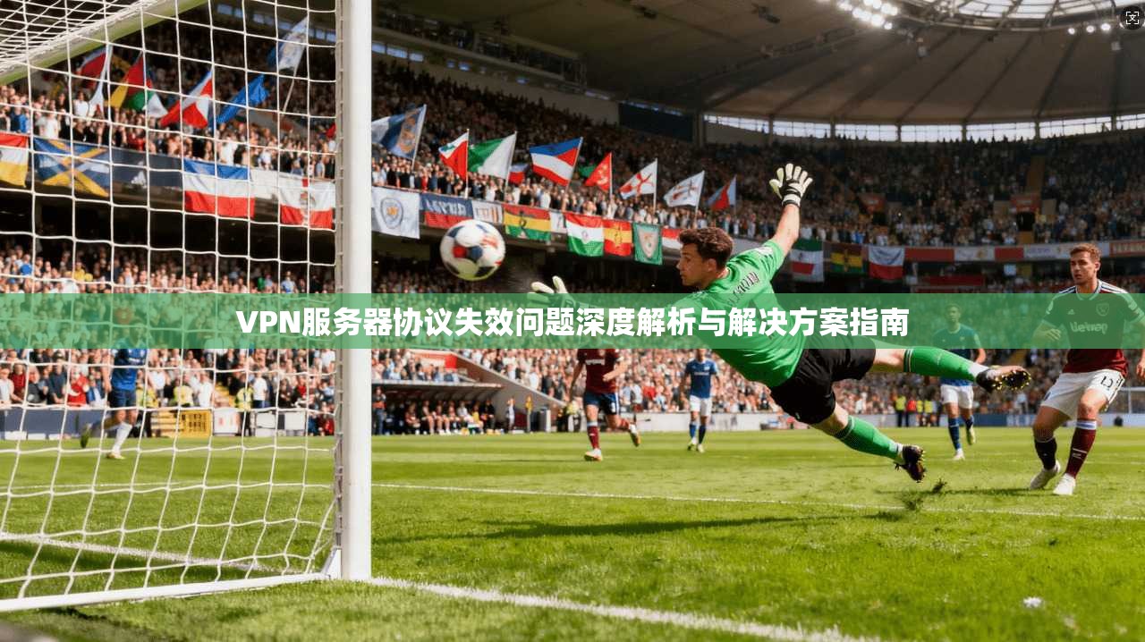VPN服务器协议失效问题深度解析与解决方案指南