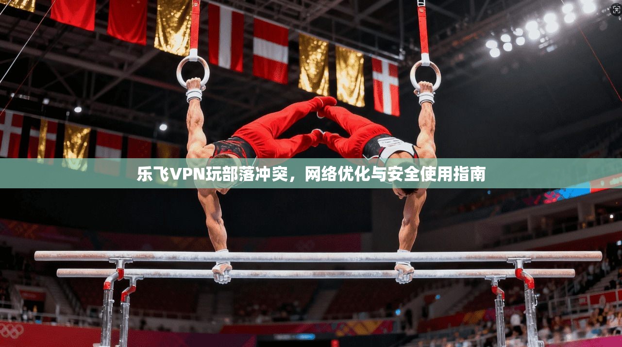 乐飞VPN玩部落冲突，网络优化与安全使用指南