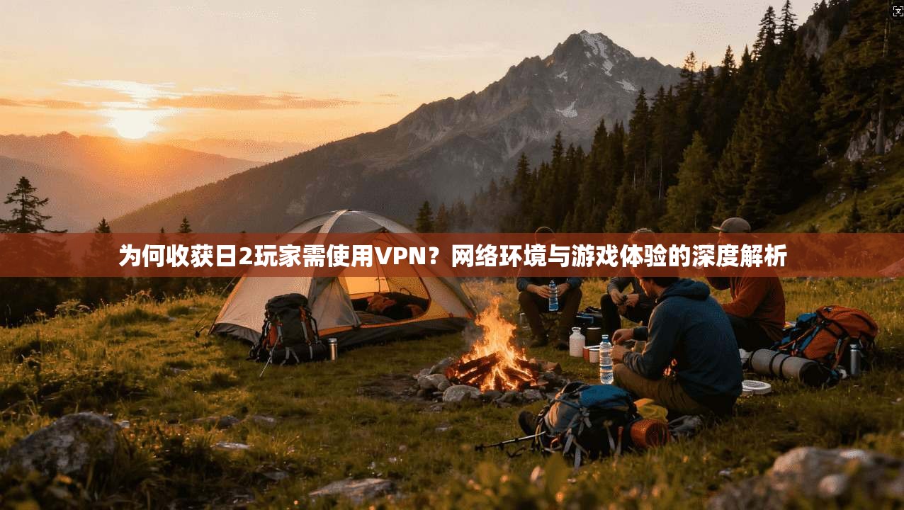 为何收获日2玩家需使用VPN？网络环境与游戏体验的深度解析