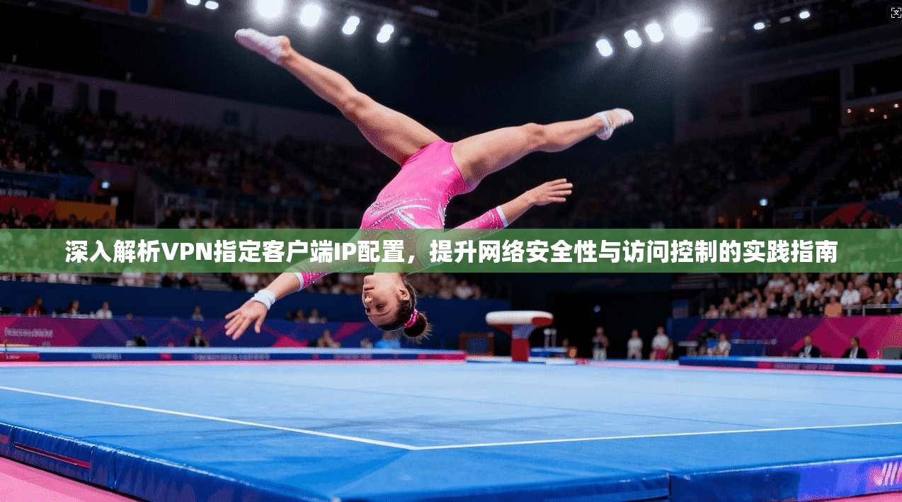 深入解析VPN指定客户端IP配置，提升网络安全性与访问控制的实践指南